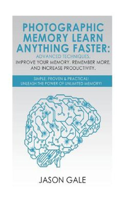 Photographic Memory Learn Anything Faster Advanced Techniques, Improve Your Memory, Remember More, And Increase Productivity: Simple, Proven, & Practi by Jason Gale