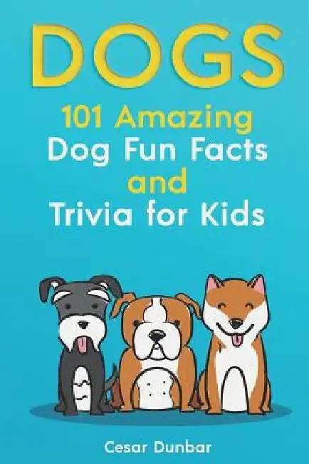 Dogs: 101 Amazing Dog Fun Facts And Trivia For Kids: Learn To Love and Train The Perfect Dog (WITH 40+ PHOTOS!) by Cesar Dunbar