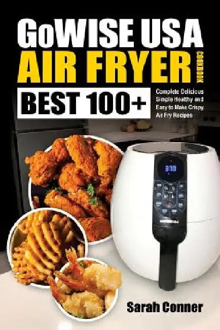 GoWise USA Air Fryer Cookbook: BEST 100+ Complete Delicious Simple Healthy and Easy to Make Crispy Air Fry Recipes by Sarah Conner