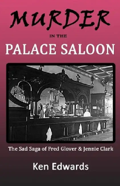 Murder in the Palace Saloon: The Sad Saga of Fred Glover and Jennie Clark by Ken Edwards