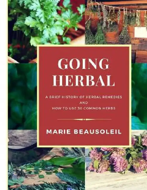 Going Herbal: Brief History of Herbal Remedies & Recipes Using 30 Common Herbs by Marie Beausoleil
