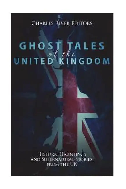 Ghost Tales of the United Kingdom: Historic Hauntings and Supernatural Stories from the UK by Charles River