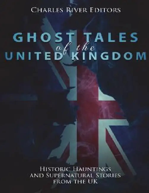 Ghost Tales of the United Kingdom: Historic Hauntings and Supernatural Stories from the UK by Charles River