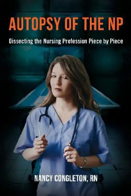 Autopsy of the NP: Dissecting the Nursing Profession Piece by Piece by Nancy Congleton Rn