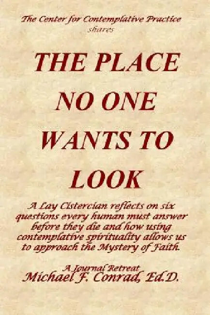 The Place No One Wants to Look: A Lay Cistercian reflects on six questions every human must answer before they die and how using contemplative spiritu by Michael F. Conrad