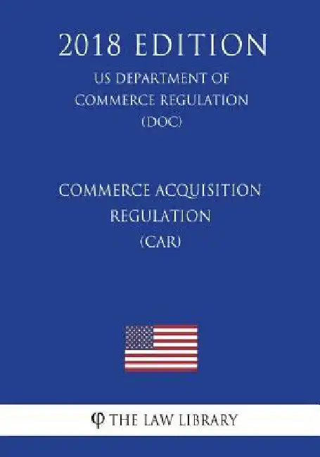 Commerce Acquisition Regulation (CAR) (US Department of Commerce Regulation) (DOC) (2018 Edition) by The Law Library