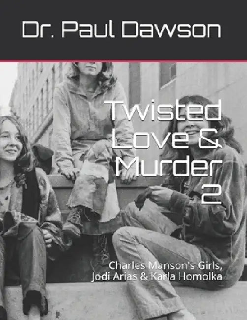 Twisted Love & Murder 2: Charles Manson's Girls, Jodi Arias & Karla Homolka by Paul Dawson