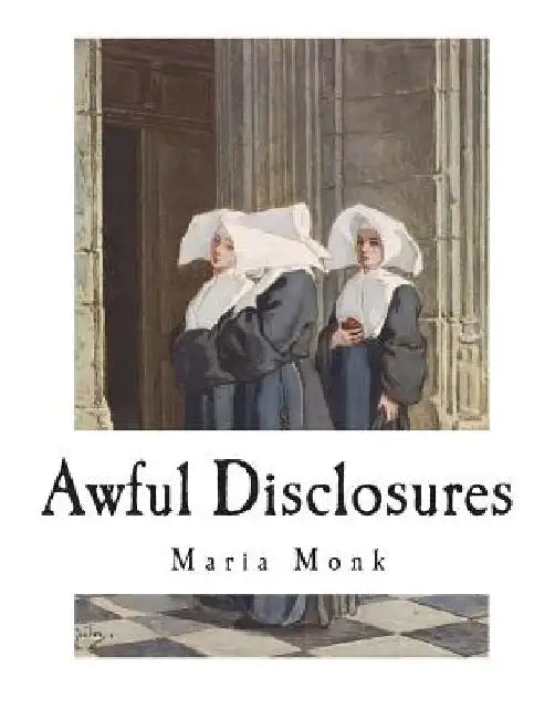Awful Disclosures: The Horror of Convent Life Exposed by Maria Monk