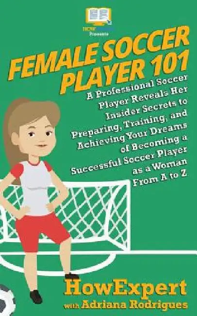 Female Soccer Player 101: A Professional Soccer Player Reveals Her Insider Secrets to Preparing, Training, and Achieving Your Dreams of Becoming by Adriana Rodrigues