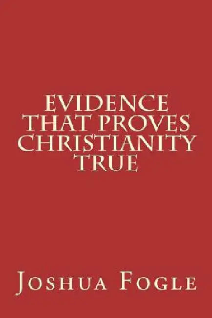 Evidence That Proves Christianity True by Joshua a. Fogle
