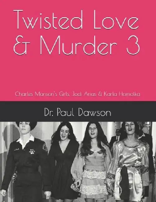 Twisted Love & Murder 3: Charles Manson's Girls, Jodi Arias & Karla Homolka by Paul Dawson