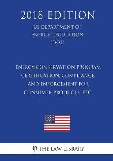 Energy Conservation Program - Certification, Compliance, and Enforcement for Consumer Products, etc. (US Department of Energy Regulation) (DOE) (2018 by The Law Library