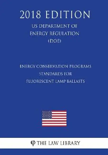 Energy Conservation Programs - Standards for Fluorescent Lamp Ballasts (US Department of Energy Regulation) (DOE) (2018 Edition) by The Law Library