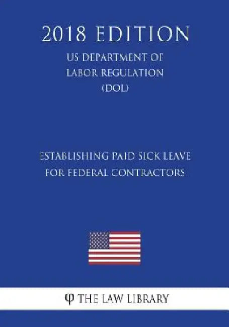 Establishing Paid Sick Leave for Federal Contractors (US Department of Labor Regulation) (DOL) (2018 Edition) by The Law Library