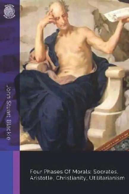 Four Phases Of Morals: Socrates, Aristotle, Christianity, Utilitarianism by John Stuart Blackie