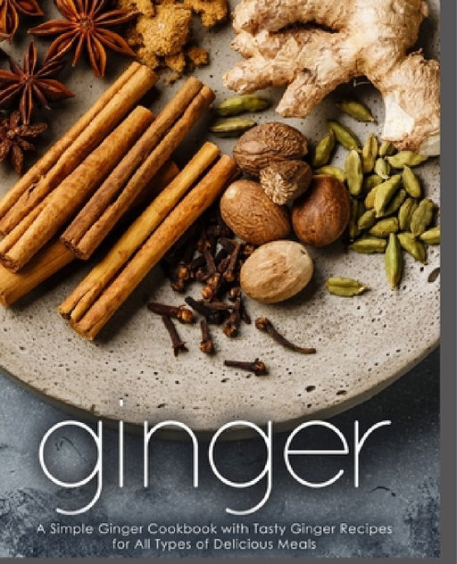 Ginger: A Simple Ginger Cookbook with Tasty Ginger Recipes for All Types of Delicious Meals by Booksumo Press