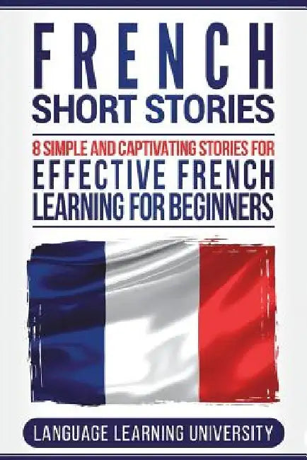 French Short Stories: 8 Simple and Captivating Stories for Effective French Learning for Beginners by Language Learning University