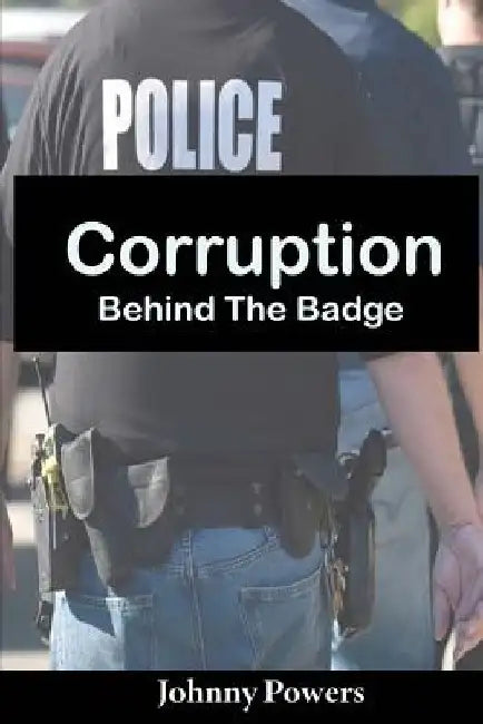 Corruption Behind the Badge by Johnny Powers