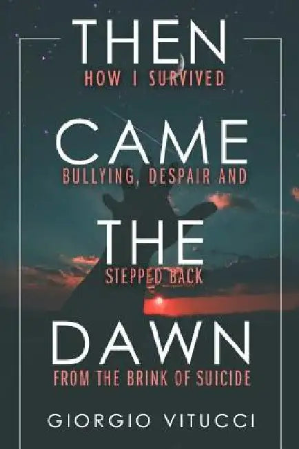 Then Came The Dawn: How I survived bullying, despair and stepped back from the brink of suicide by Giorgio Vitucci