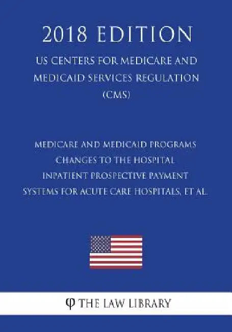 Medicare and Medicaid Programs - Changes to the Hospital Inpatient Prospective Payment Systems for Acute Care Hospitals, et al. (US Centers for Medica by The Law Library