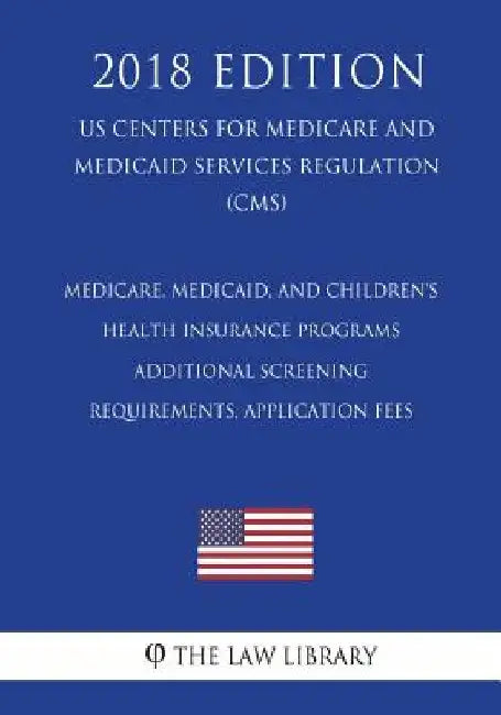 Medicare, Medicaid, and Children's Health Insurance Programs - Additional Screening Requirements, Application Fees (US Centers for Medicare and Medica by The Law Library