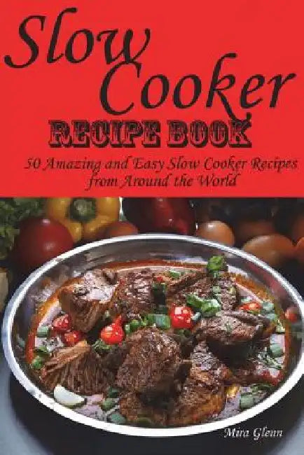 Slow Cooker Recipe Book. 50 Amazing and Easy Slow Cooker Recipes from Around the World. by Mira Glenn