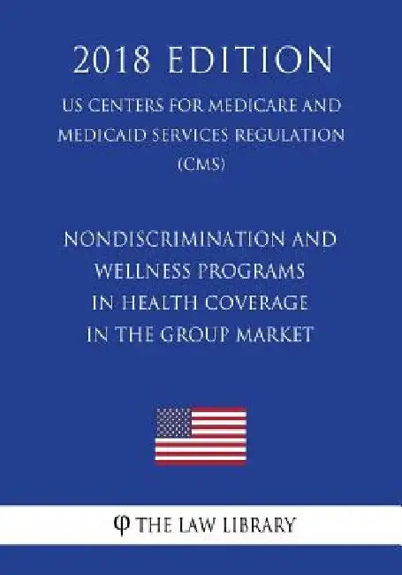 Nondiscrimination and Wellness Programs in Health Coverage in the Group Market (US Centers for Medicare and Medicaid Services Regulation) (CMS) (2018 by The Law Library