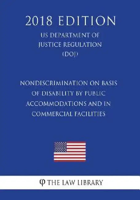 Nondiscrimination on Basis of Disability by Public Accommodations and in Commercial Facilities (US Department of Justice Regulation) (DOJ) (2018 Editi by The Law Library