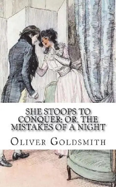 She Stoops to Conquer; Or, The Mistakes of a Night: A Comedy by Oliver Goldsmith