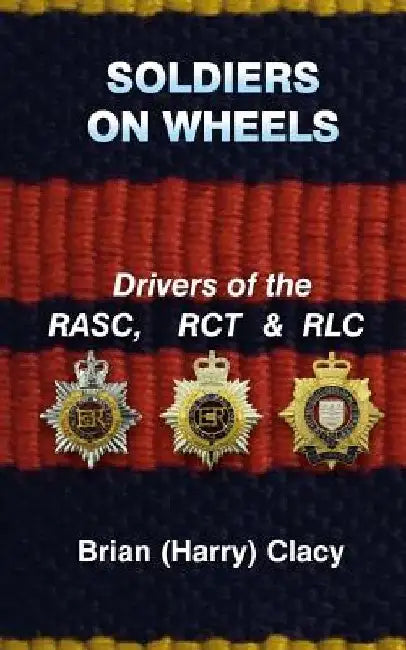 Soldiers On Wheels (Drivers of the RASC, RCT & RLC) by Brian (Harry) Clacy