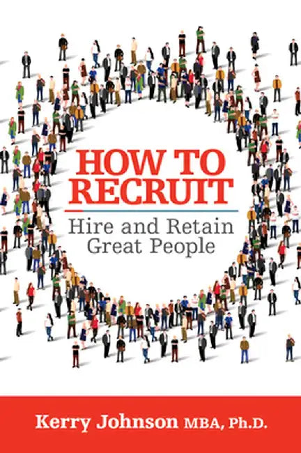 How to Recruit, Hire and Retain Great People by Kerry Johnson