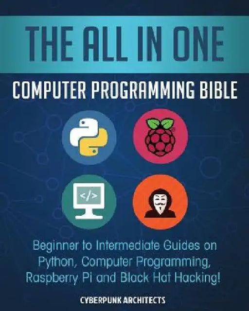 The All in One Computer Programming Bible: Beginner to Intermediate Guides on Python, Computer Programming, Raspberry Pi and Black Hat Hacking! by Cyber Punk Architects