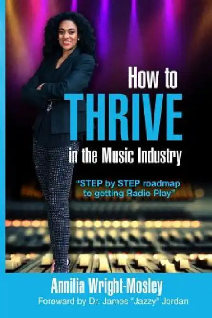 How To THRIVE In The Music Industry: Step by Step Roadmap to getting Radio Play by Annilia Wright-Mosley