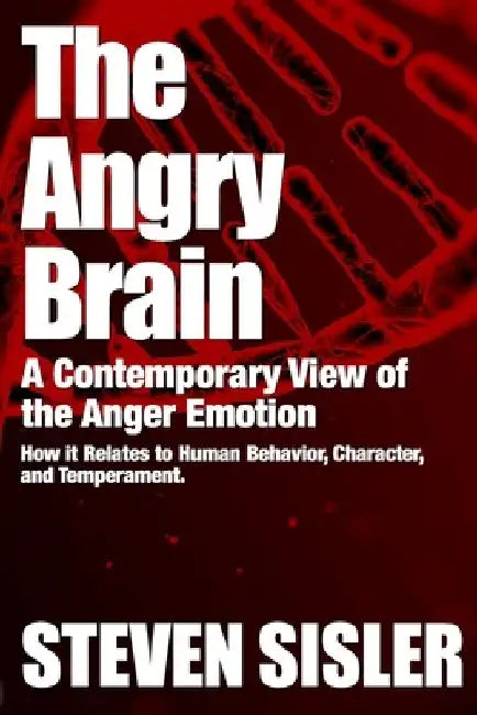 The Angry Brain: A contemporary view of the anger emotion and how it relates to human behavior, character, and temperament by Steven Sisler