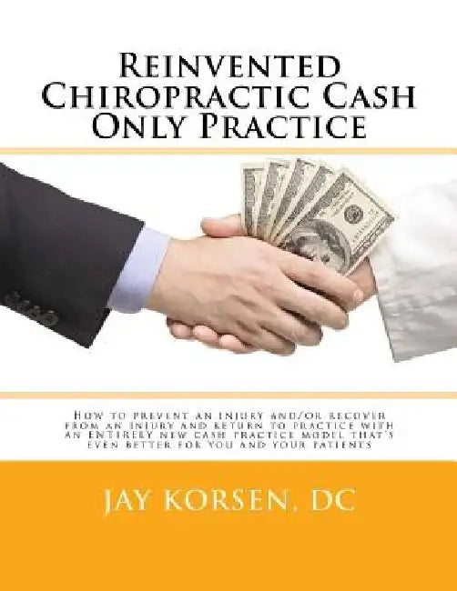 Reinvented Chiropractic Cash Only Practice: How to prevent an injury and/or recover from an injury and return to practice with an ENTIRELY new cash pr by Jay Korsen DC
