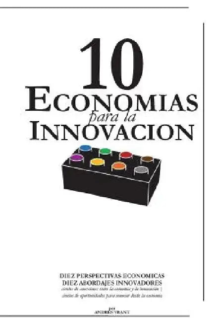 10 Economias para la Innovacion: DIEZ PERSPECTIVAS ECONOMICAS, DIEZ ABORDAJES INNOVADORES cientos de conexiones entre la economía y la innovación cien by Velasquez, Andres