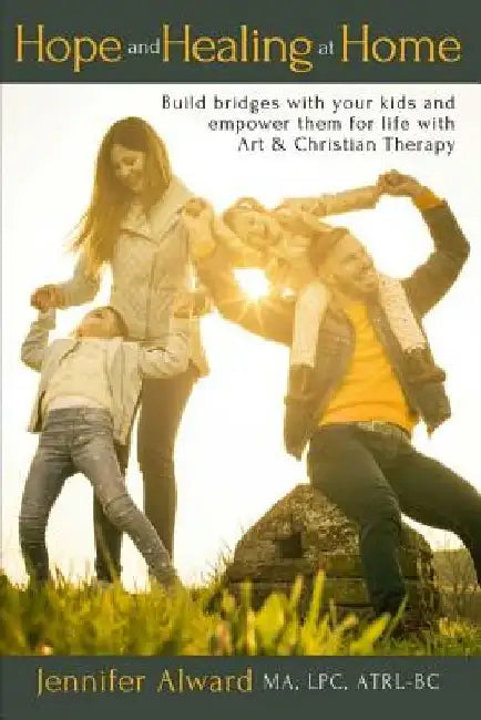 Hope and Healing at Home: Build bridges with your kids and empower them for life with Art & Christian Therapy by Jennifer Alward