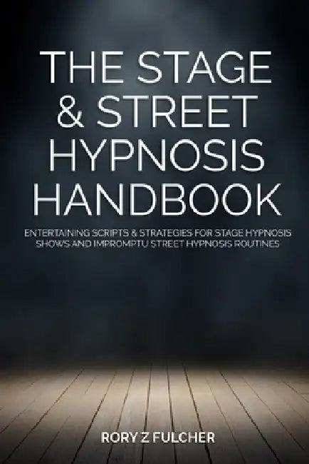 The Stage & Street Hypnosis Handbook: Entertaining scripts & strategies for stage hypnosis shows and impromptu street hypnosis routines by Rory Z. Fulcher