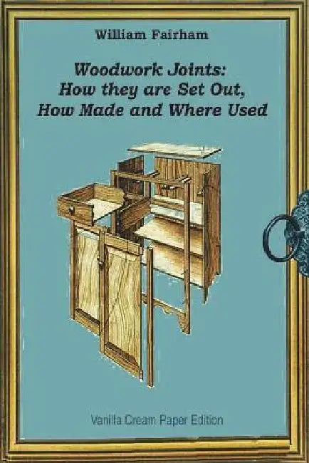 Woodwork Joints: How they are Set Out, How Made and Where Used by William Fairham