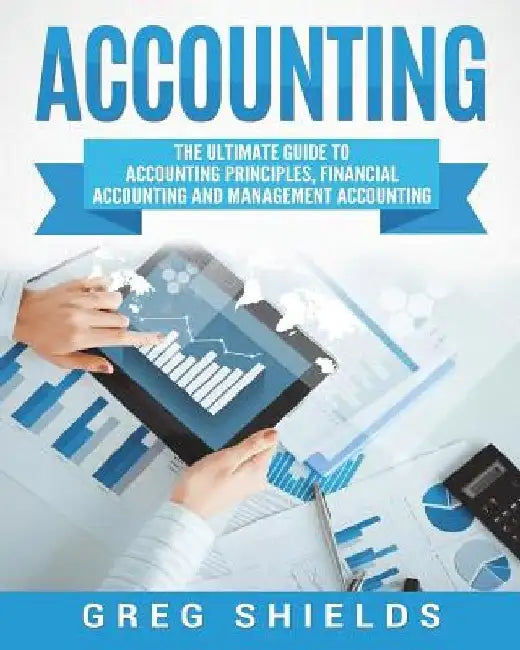 Accounting: The Ultimate Guide to Accounting Principles, Financial Accounting and Management Accounting by Greg Shields