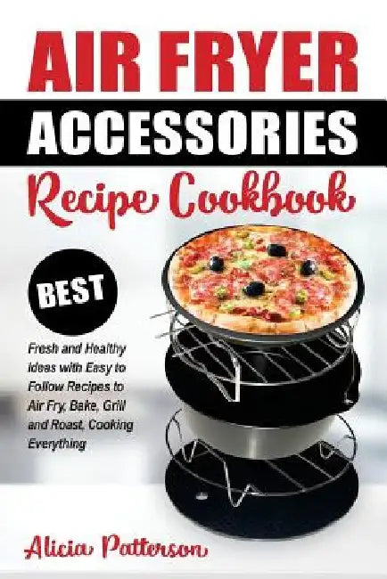 Air Fryer Accessories Recipe Cookbook: Best Fresh and Healthy Ideas with Easy to Follow Recipes to Air Fry, Bake, Grill and Roast, Cooking Everything by Alicia Patterson