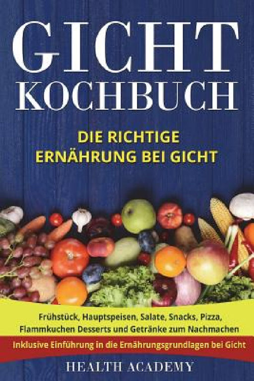 Gicht Kochbuch: Die richtige Ernährung bei Gicht. Frühstück, Hauptspeisen, Salate, Snacks, Pizza, Flammkuchen Desserts und Getränke zu by Health Academy