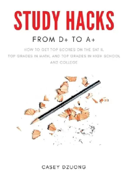 STUDY HACKS From D+ to A+: How to get top scores on the SAT II, top grades in math, and top grades in high school and college by Casey Dzuong