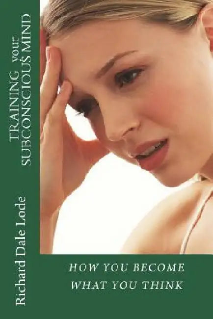 TRAINING your SUBCONSCIOUS MIND: How You Become What You Think by Richard Dale Lode