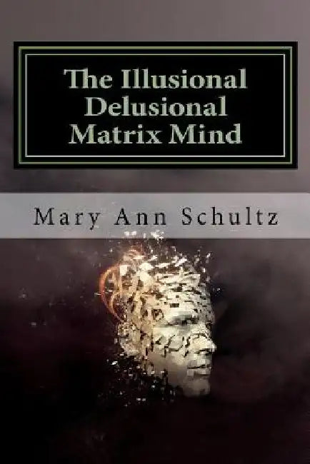 The Illusional Delusional Matrix Mind by Mary Ann Schultz
