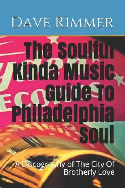 The Soulful Kinda Music Guide To Philadelphia Soul: A Discography of The City Of Brotherly Love by Dave Rimmer