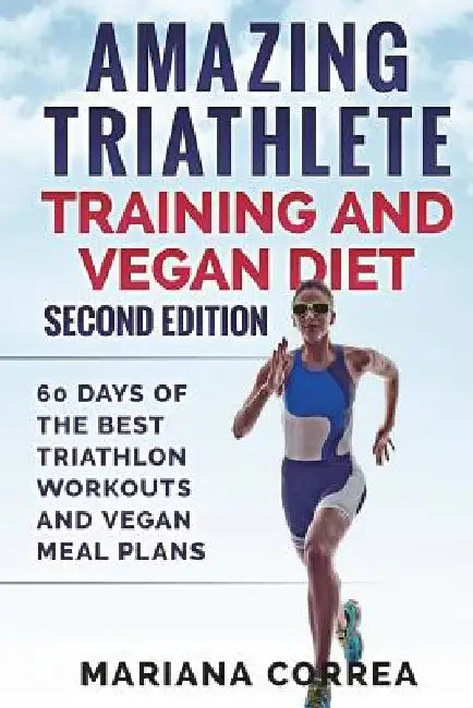 AMAZING TRIATHLETE TRAINING And VEGAN DIET SECOND EDITION: 60 DAYS Of THE BEST TRIATHLON WORKOUTS AND VEGAN MEAL PLANS by Mariana Correa