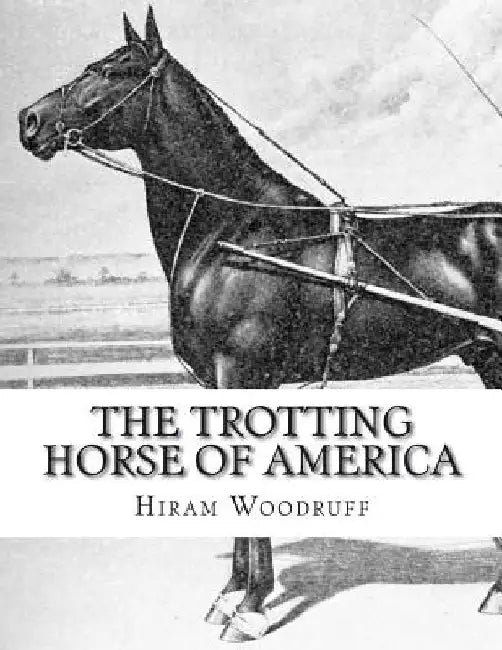 The Trotting Horse of America: How to Train and Drive Them - Reminiscences of the Trotting Turf by Jackson Chambers
