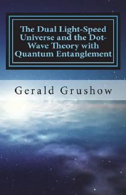 The Dual Light-Speed Universe and the Dot-Wave Theory with Quantum Entanglement by Gerald Grushow