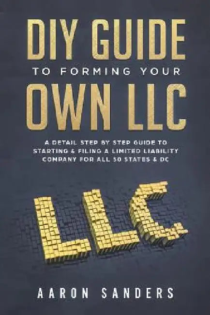 DIY Guide to Forming your Own LLC: A Detail Step By Step Guide to Starting & Filing a Limited Liability Company For All 50 States & DC by Aaron Sanders